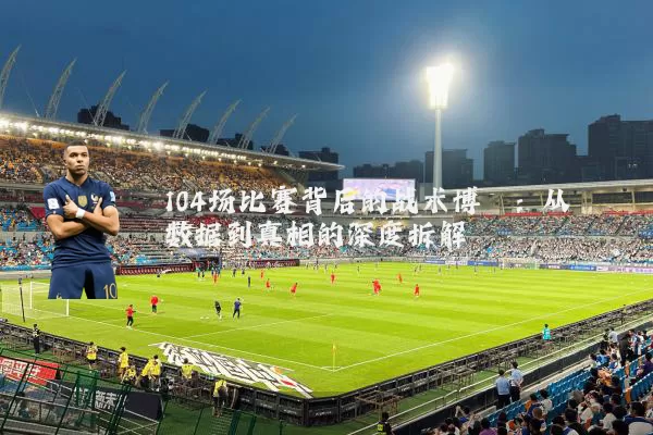 104场比赛背后的战术博弈:从数据到真相的深度拆解