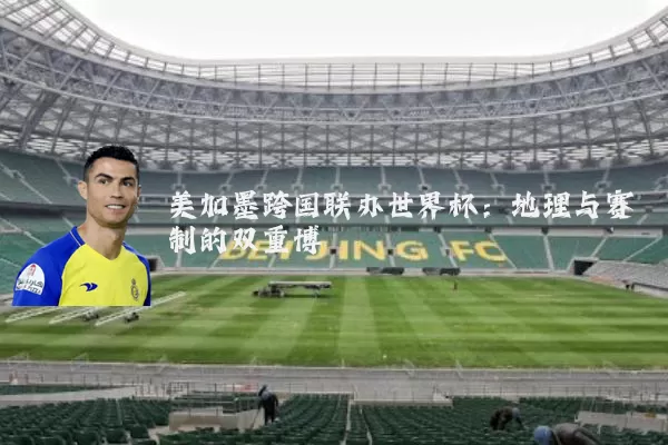 美加墨跨国联办世界杯:地理与赛制的双重博弈