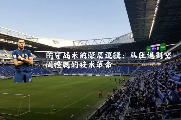 防守战术的深层逻辑:从压迫到空间控制的技术革命