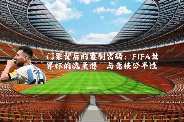 门票背后的赛制密码:FIFA世界杯的流量博弈与竞技公平性