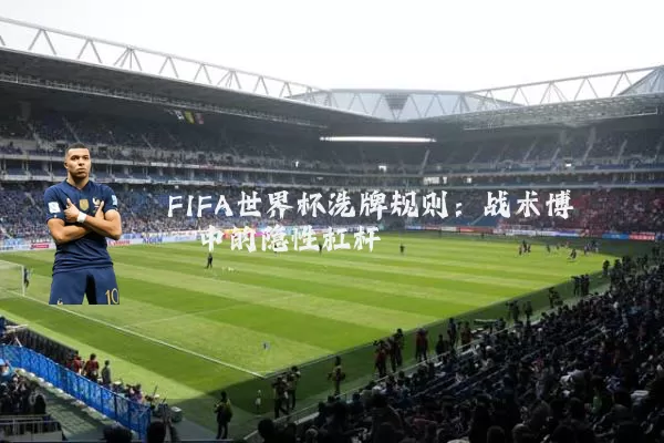 FIFA世界杯洗牌规则:战术博弈中的隐性杠杆