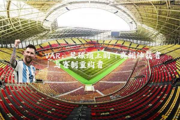 VAR:足球场上的「真相仲裁者」与赛制重构者