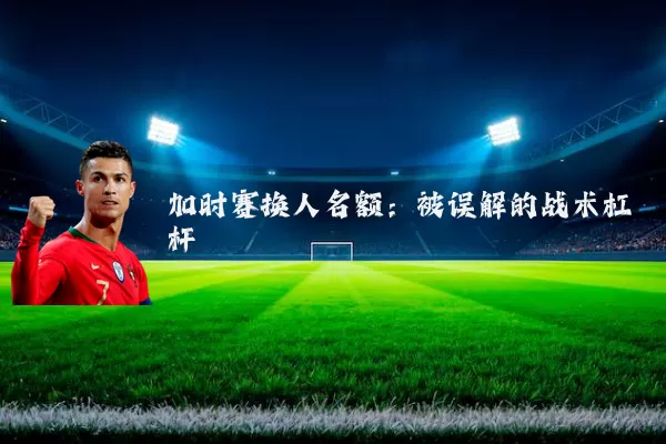 加时赛换人名额：被误解的战术杠杆
