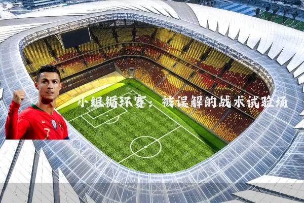 小组循环赛：被误解的战术试验场