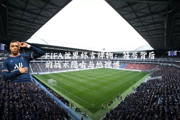 FIFA世界杯吉祥物:符号背后的战术隐喻与地理博弈
