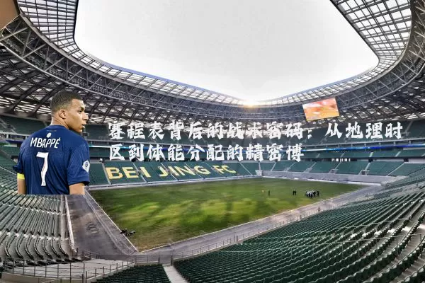 赛程表背后的战术密码：从地理时区到体能分配的精密博弈