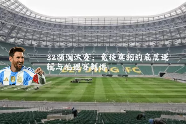 32强淘汰赛:竞技真相的底层逻辑与地理赛制博弈