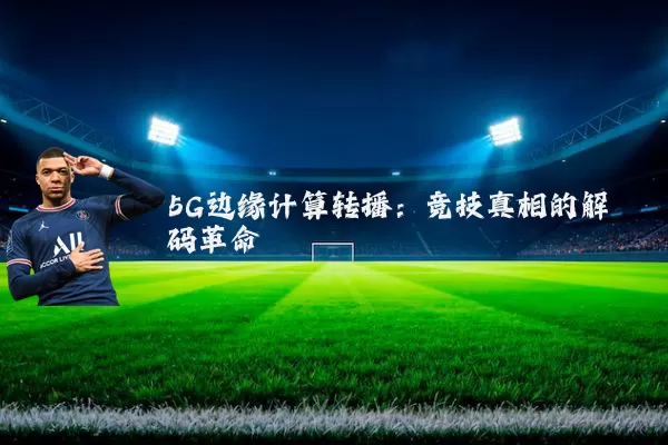 5G边缘计算转播:竞技真相的解码革命