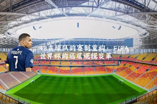 48支球队的赛制重构:FIFA世界杯的底层逻辑变革